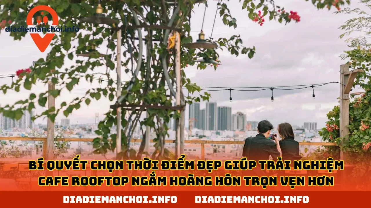 Bí quyết chọn thời điểm đẹp giúp trải nghiệm cafe rooftop ngắm hoàng hôn trọn vẹn hơn