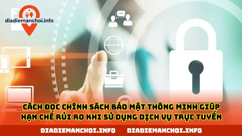Cách đọc chính sách bảo mật thông minh giúp hạn chế rủi ro khi sử dụng dịch vụ trực tuyến