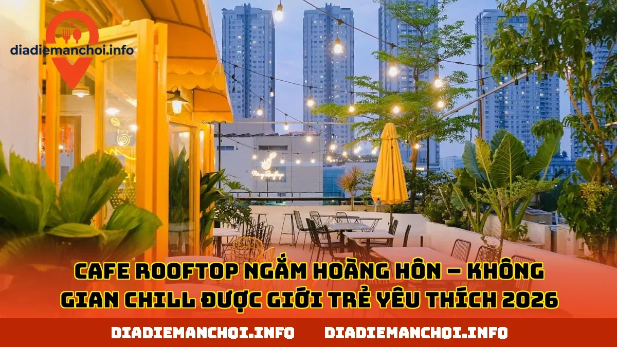CAFE ROOFTOP NGẮM HOÀNG HÔN – KHÔNG GIAN CHILL ĐƯỢC GIỚI TRẺ YÊU THÍCH 2026
