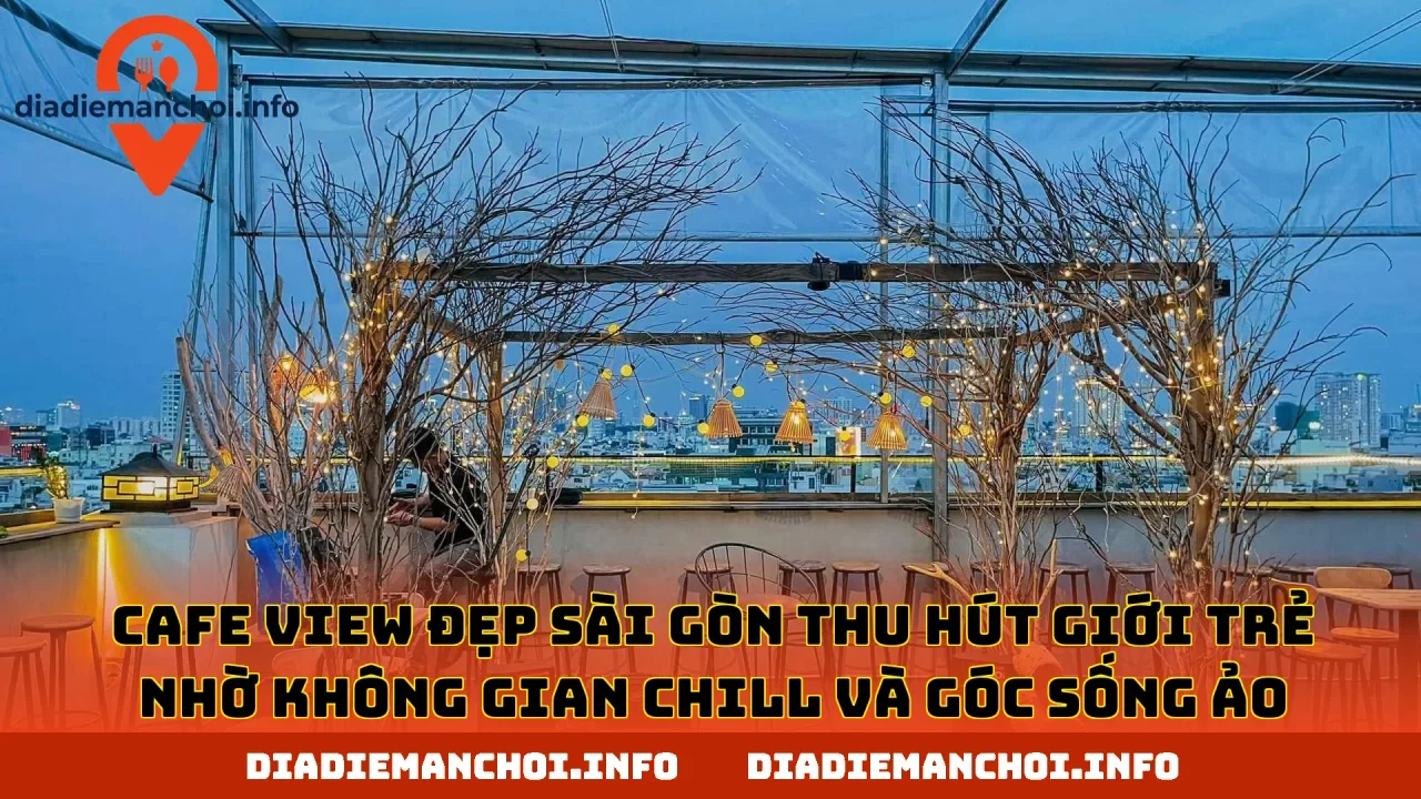 Cafe view đẹp Sài Gòn thu hút giới trẻ nhờ không gian chill và góc sống ảo
