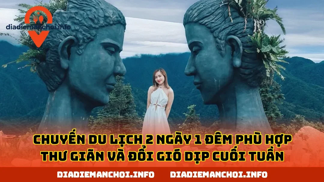 Chuyến du lịch 2 ngày 1 đêm phù hợp thư giãn và đổi gió dịp cuối tuần
