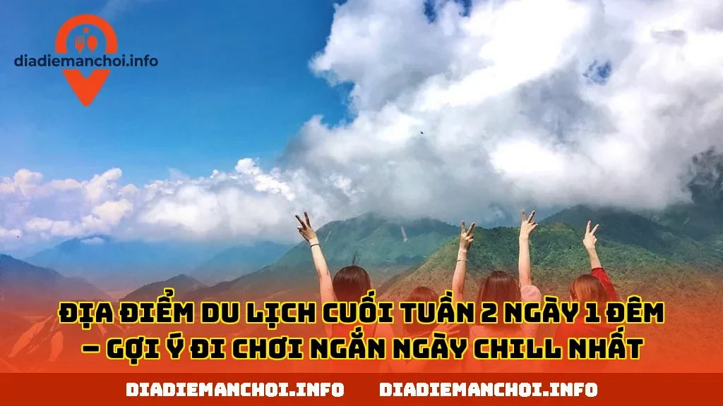 ĐỊA ĐIỂM DU LỊCH CUỐI TUẦN 2 NGÀY 1 ĐÊM – GỢI Ý ĐI CHƠI NGẮN NGÀY CHILL NHẤT