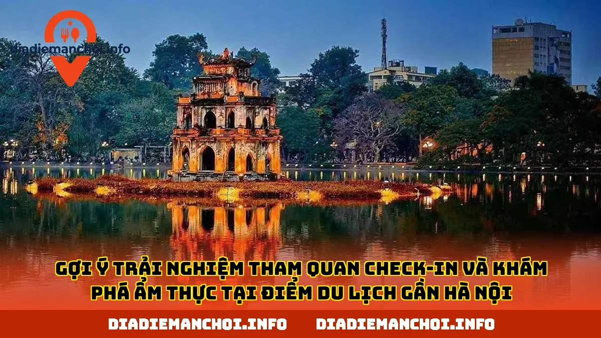 Gợi ý trải nghiệm tham quan check-in và khám phá ẩm thực tại điểm du lịch gần Hà Nội