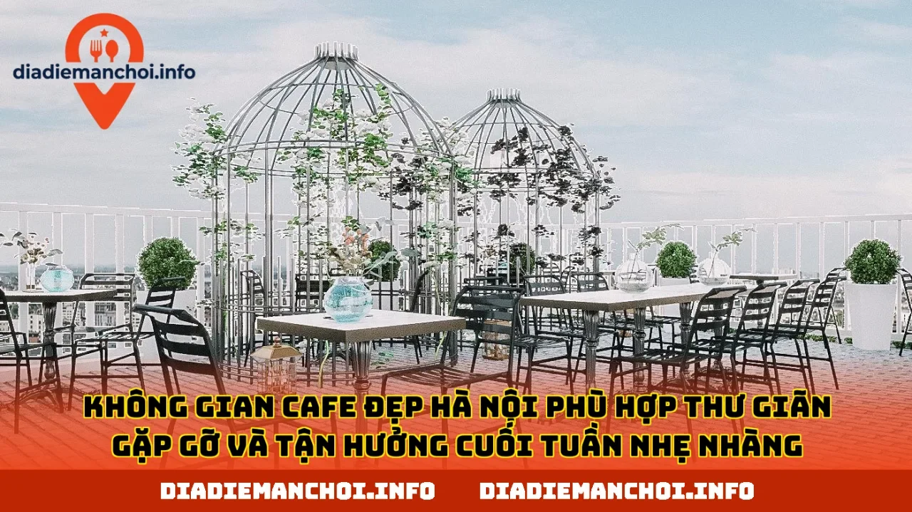 Không gian cafe đẹp Hà Nội phù hợp thư giãn gặp gỡ và tận hưởng cuối tuần nhẹ nhàng