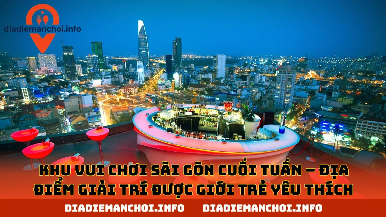 KHU VUI CHƠI SÀI GÒN CUỐI TUẦN – ĐỊA ĐIỂM GIẢI TRÍ ĐƯỢC GIỚI TRẺ YÊU THÍCH