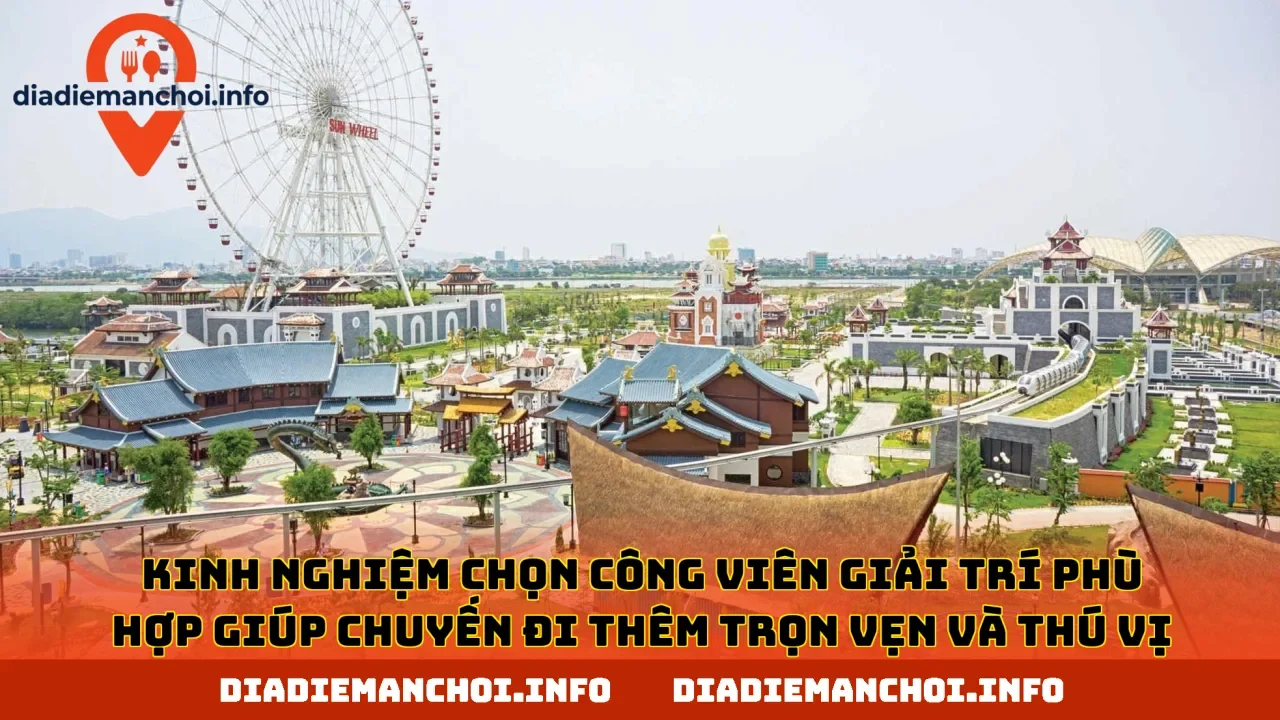 Kinh nghiệm chọn công viên giải trí phù hợp giúp chuyến đi thêm trọn vẹn và thú vị