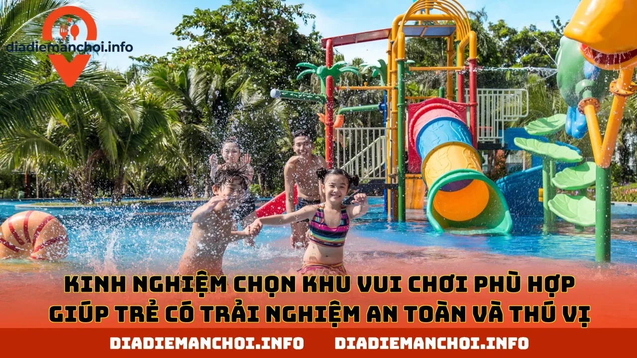 Kinh nghiệm chọn khu vui chơi phù hợp giúp trẻ có trải nghiệm an toàn và thú vị
