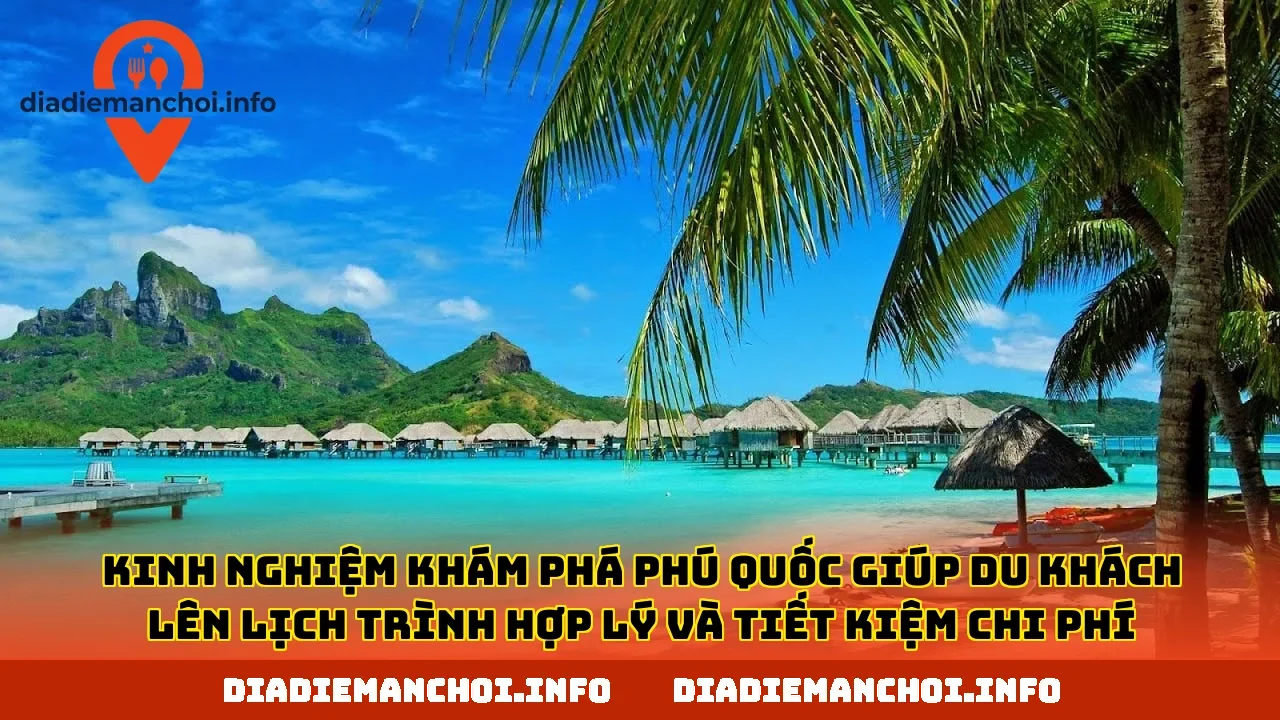 Kinh nghiệm khám phá Phú Quốc giúp du khách lên lịch trình hợp lý và tiết kiệm chi phí