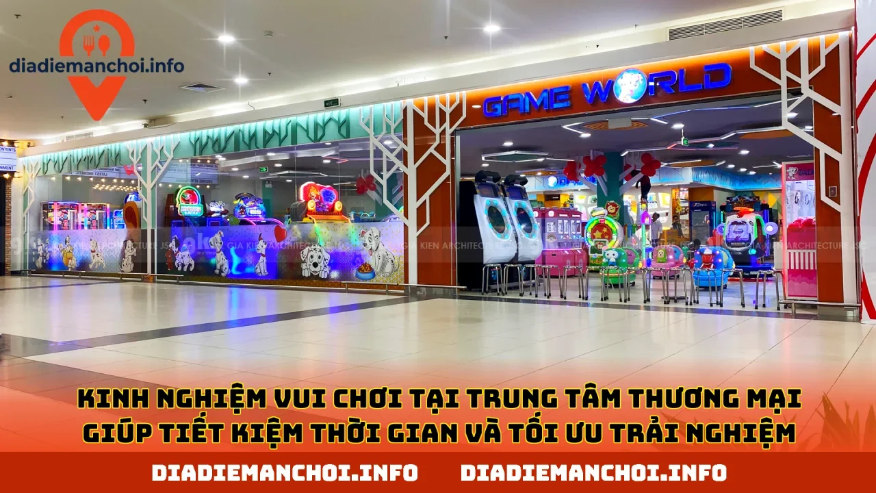 Kinh nghiệm vui chơi tại trung tâm thương mại giúp tiết kiệm thời gian và tối ưu trải nghiệm