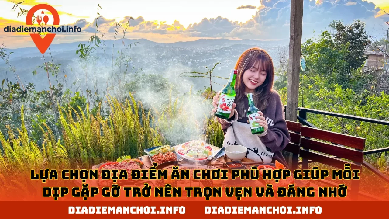 Lựa chọn địa điểm ăn chơi phù hợp giúp mỗi dịp gặp gỡ trở nên trọn vẹn và đáng nhớ