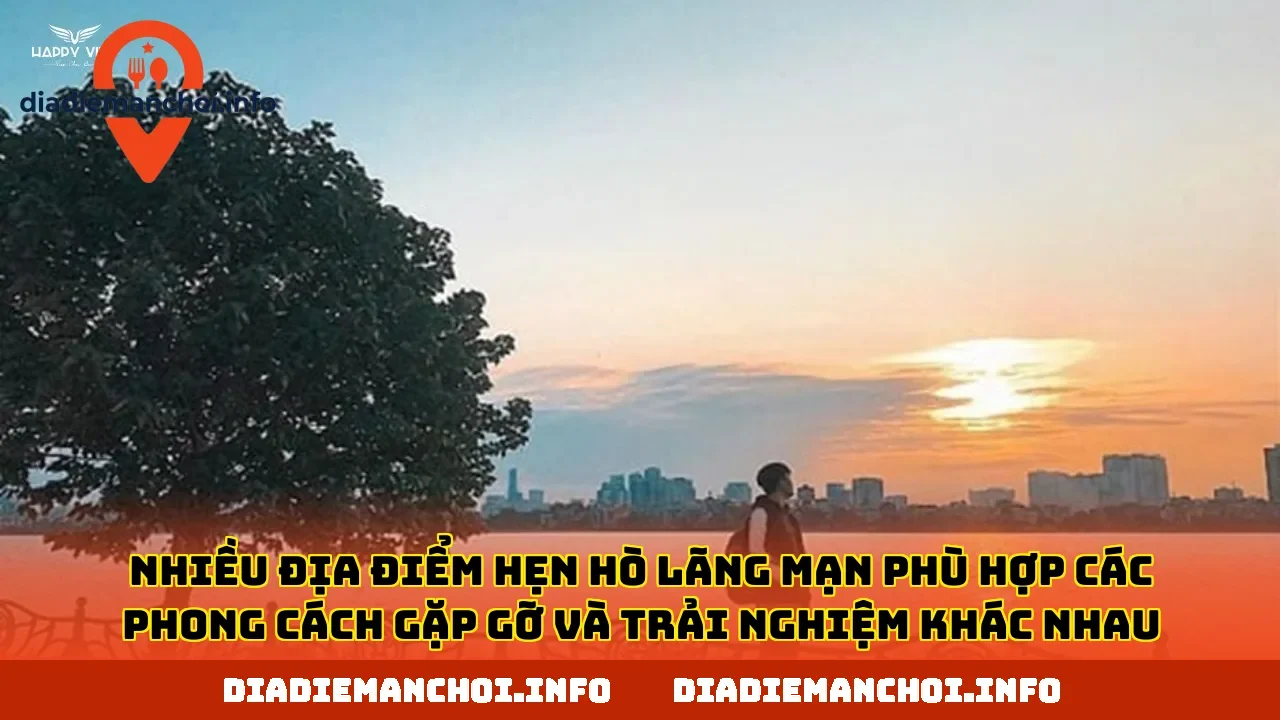 Nhiều địa điểm hẹn hò lãng mạn phù hợp các phong cách gặp gỡ và trải nghiệm khác nhau