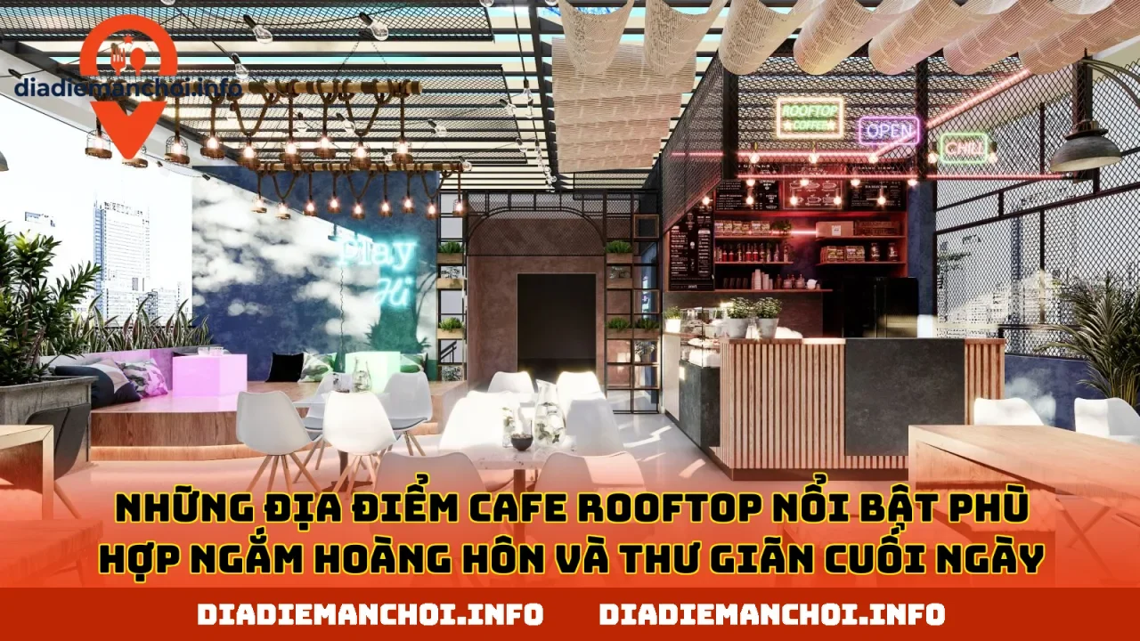 Những địa điểm cafe rooftop nổi bật phù hợp ngắm hoàng hôn và thư giãn cuối ngày