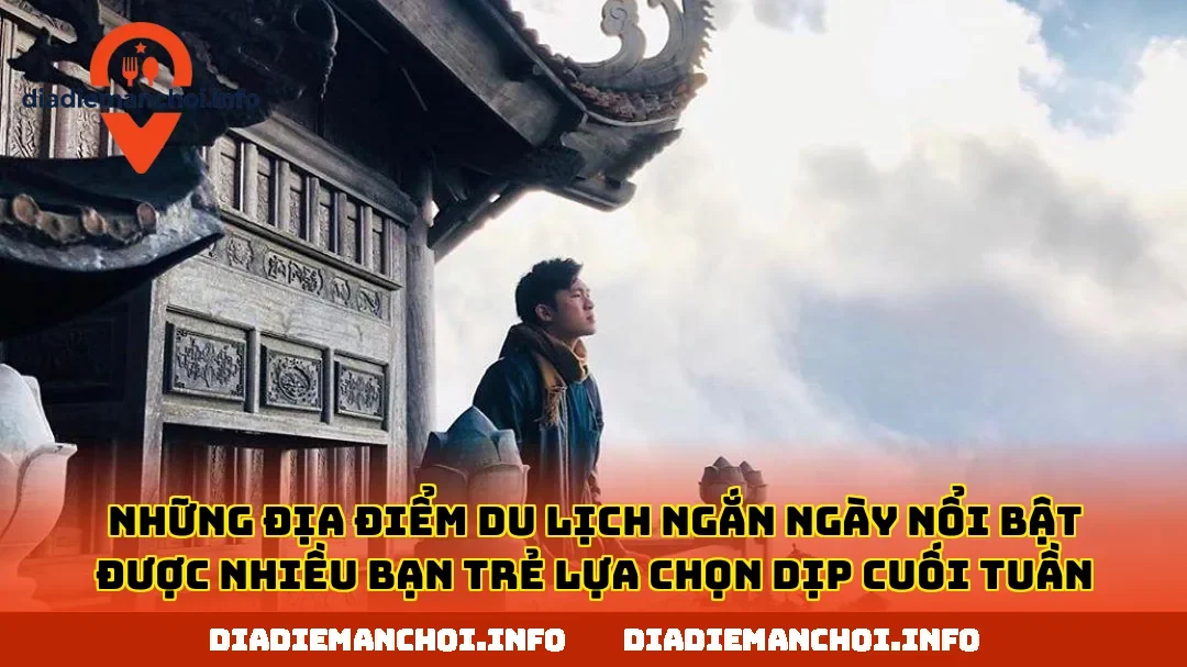 Những địa điểm du lịch ngắn ngày nổi bật được nhiều bạn trẻ lựa chọn dịp cuối tuần