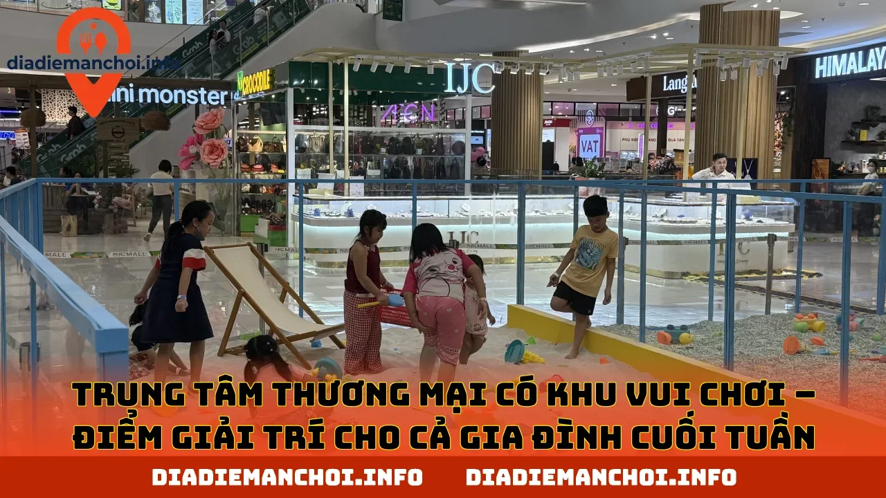 TRUNG TÂM THƯƠNG MẠI CÓ KHU VUI CHƠI – ĐIỂM GIẢI TRÍ CHO CẢ GIA ĐÌNH CUỐI TUẦN
